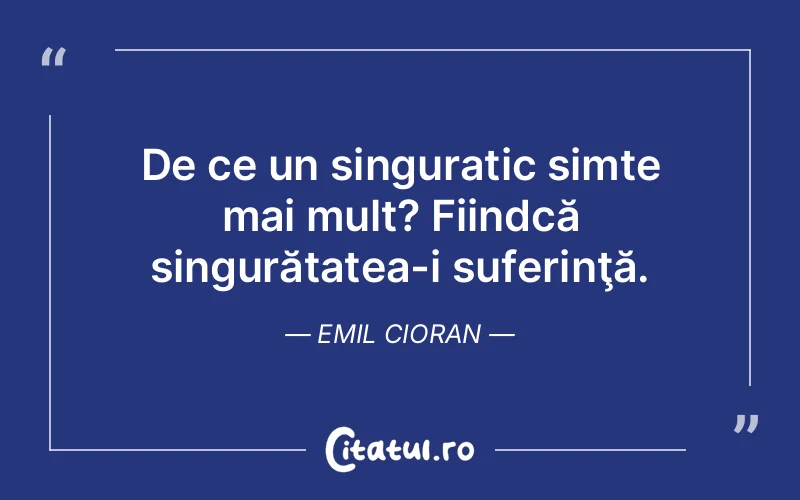 De ce un singuratic simte mai mult? Fiindcă singurătatea-i suferinţă. Emil Cioran