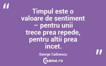 Timpul este o valoare de sentiment – pentru unii trece prea repede, pentru altii prea incet. George Calinescu...
