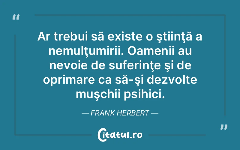 Ar trebui să existe o ştiinţă a nemulţumirii. Oamenii au nevoie de suferinţe şi de oprimare ca să-şi dezvolte muşchii psihici. Frank Herbert