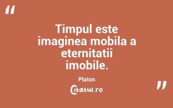 Timpul este imaginea mobila a eternitatii imobile. Platon...