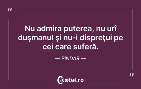 Nu admira puterea, nu urî duşmanul şi...