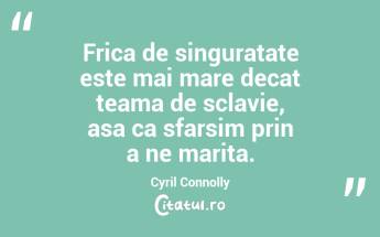 Frica de singuratate este mai mare decat teama de sclavie, asa ca sfarsim prin a ne marita. Cyril Connolly...