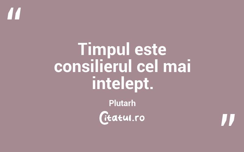 Timpul este consilierul cel mai intelept. Plutarh
