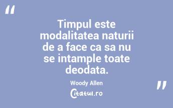 Timpul este modalitatea naturii de a face ca sa nu se intample toate deodata. Woody Allen...