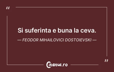 Si suferinta e buna la ceva. Feodor Miha...