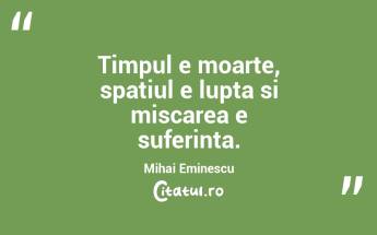 Timpul e moarte, spatiul e lupta si miscarea e suferinta. Mihai Eminescu...