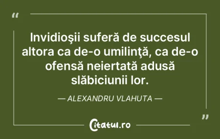 Invidioşii suferă de succesul altora c... Invidioşii suferă de succesul altora c...