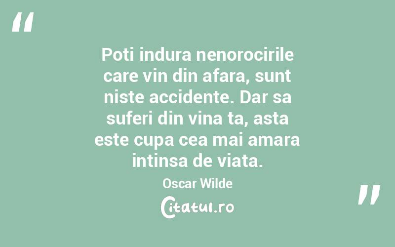 Poti indura nenorocirile care vin din afara, sunt niste accidente. Dar sa suferi din vina ta, asta este cupa cea mai amara intinsa de viata. Oscar Wilde