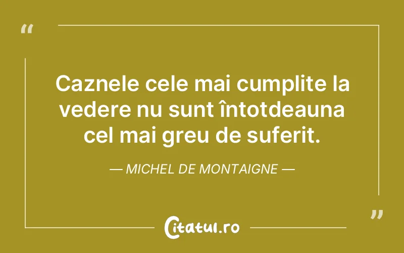 Caznele cele mai cumplite la vedere nu sunt întotdeauna cel mai greu de suferit. Michel de Montaigne