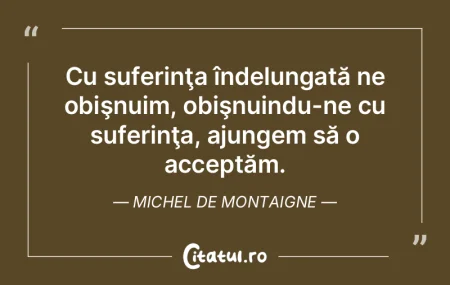 Cu suferinţa îndelungată ne obişnuim...