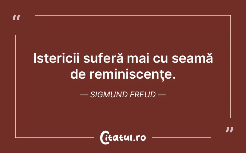 Istericii suferă mai cu seamă de reminiscenţe. Sigmund Freud
