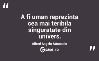 A fi uman reprezinta cea mai teribila singuratate din univers. Alfred Angelo Attanasio...