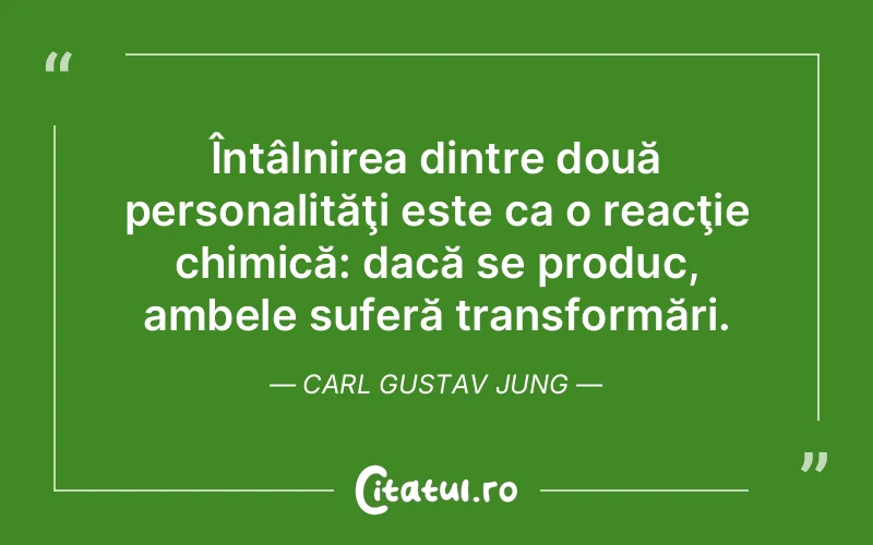 Întâlnirea dintre două personalităţi este ca o reacţie chimică: dacă se produc, ambele suferă transformări. Carl Gustav Jung