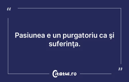 Pasiunea e un purgatoriu ca ÅŸi suferinÅ... Pasiunea e un purgatoriu ca ÅŸi suferinÅ...