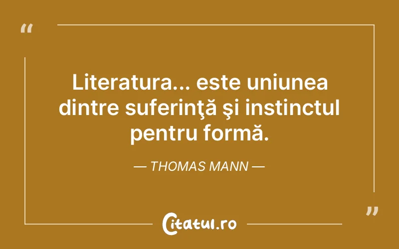 Literatura... este uniunea dintre suferinţă şi instinctul pentru formă. Thomas Mann