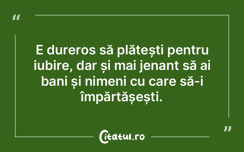 E dureros să plătești pentru iubire, dar și mai jenant să ai bani și nimeni cu care să-i împărtășești.