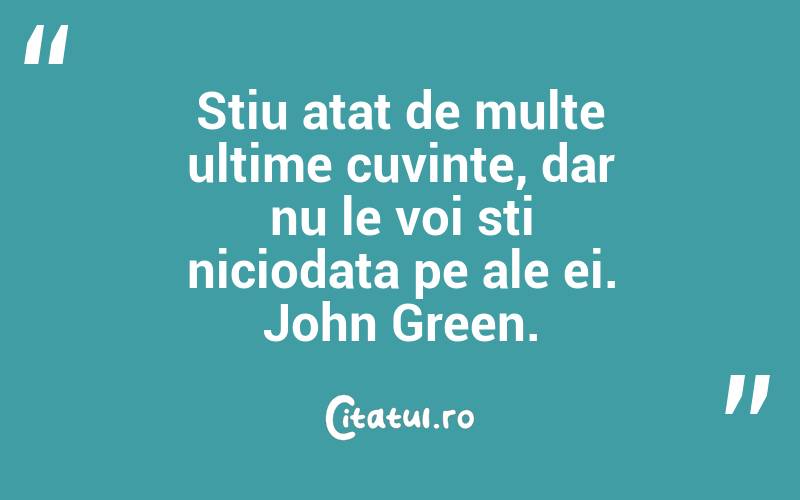 Stiu atat de multe ultime cuvinte, dar nu le voi sti niciodata pe ale ei. John Green.