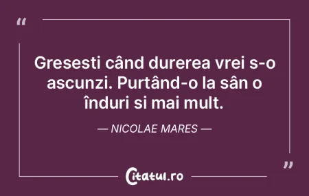 Greșești când durerea vrei s-o ascunz...