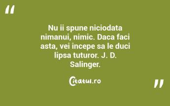 Nu ii spune niciodata nimanui, nimic. Daca faci asta, vei incepe sa le duci lipsa tuturor. J. D. Salinger....