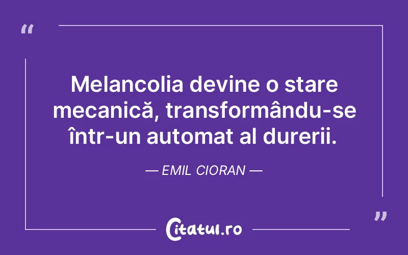 Melancolia devine o stare mecanică, transformându-se într-un automat al durerii. Emil Cioran