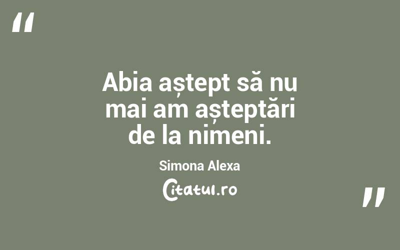 Abia aștept să nu mai am așteptări de la nimeni. Simona Alexa
