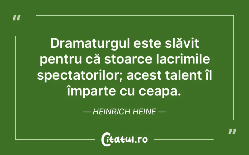 Dramaturgul este slăvit pentru că stoarce lacrimile spectatorilor; acest talent îl împarte cu ceapa. Heinrich Heine