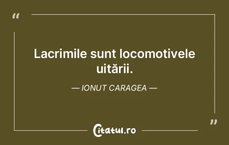 Lacrimile sunt locomotivele uitării. Io...