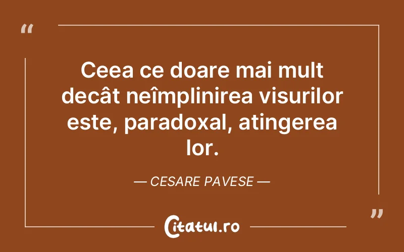 Ceea ce doare mai mult decât neîmplinirea visurilor este, paradoxal, atingerea lor. Cesare Pavese