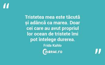 Tristețea mea este tăcută și adâncă ca marea. Doar cei care au avut propriul lor ocean de tristețe îmi pot înțelege durerea. Frida Kahlo...
