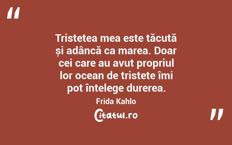 Tristețea mea este tăcută și adâncă ca marea. Doar cei care au avut propriul lor ocean de tristețe îmi pot înțelege durerea. Frida Kahlo

