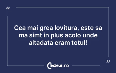 Cea mai grea lovitura, este sa ma simt i...