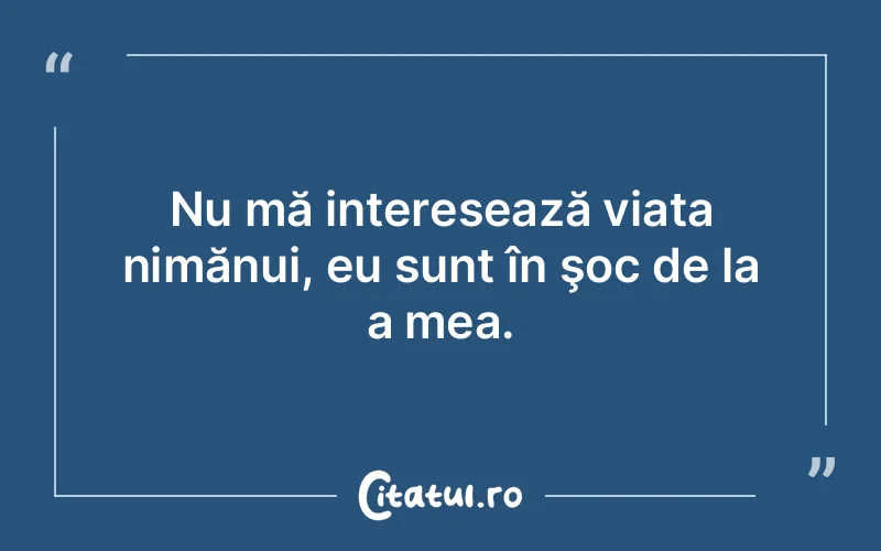 Nu mă interesează viața nimănui, eu sunt în şoc de la a mea.