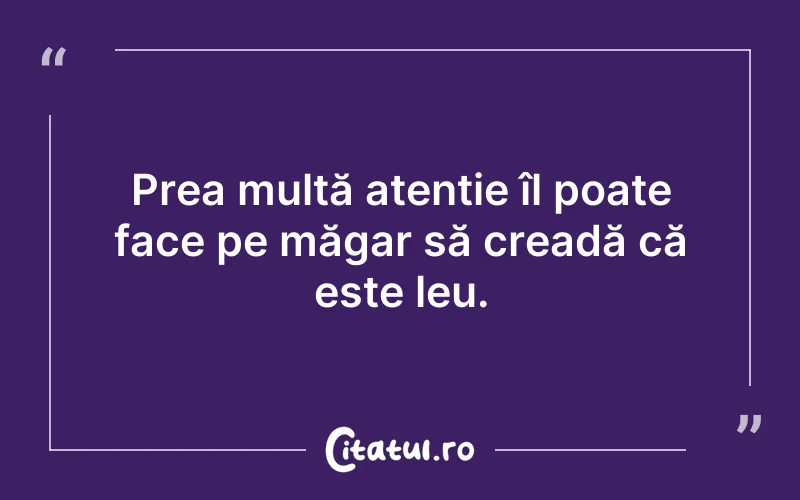 Prea multă atenție îl poate face pe măgar să creadă că este leu.