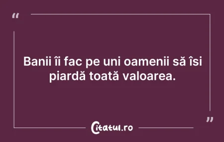 Citeste si: Banii îi fac pe uni oamenii să își piard...