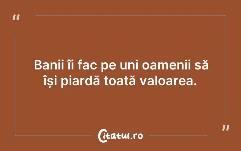 Banii îi fac pe uni oamenii să își piardă toată valoarea.