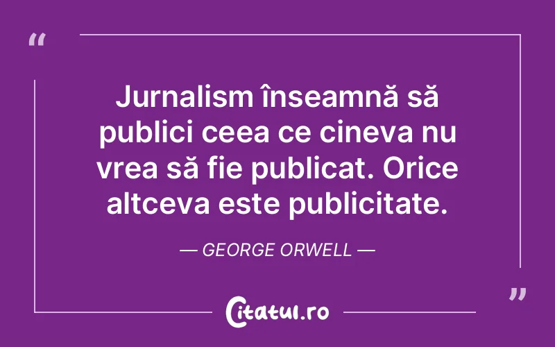 Jurnalism înseamnă să publici ceea ce cineva nu vrea să fie publicat. Orice altceva este publicitate. George Orwell
