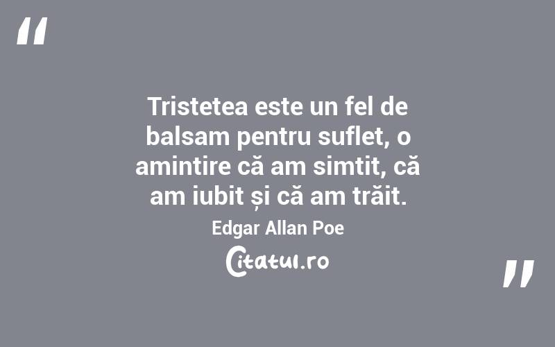 Tristețea este un fel de balsam pentru suflet, o amintire că am simțit, că am iubit și că am trăit. Edgar Allan Poe

