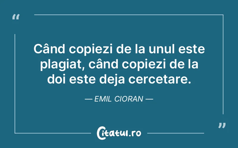 Când copiezi de la unul este plagiat, când copiezi de la doi este deja cercetare. Emil Cioran