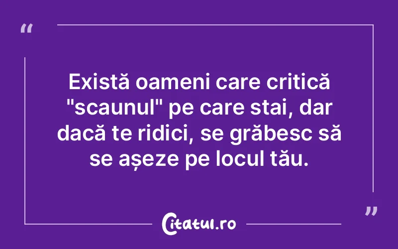 Există oameni care critică "scaunul" pe care stai, dar dacă te ridici, se grăbesc să se așeze pe locul tău.