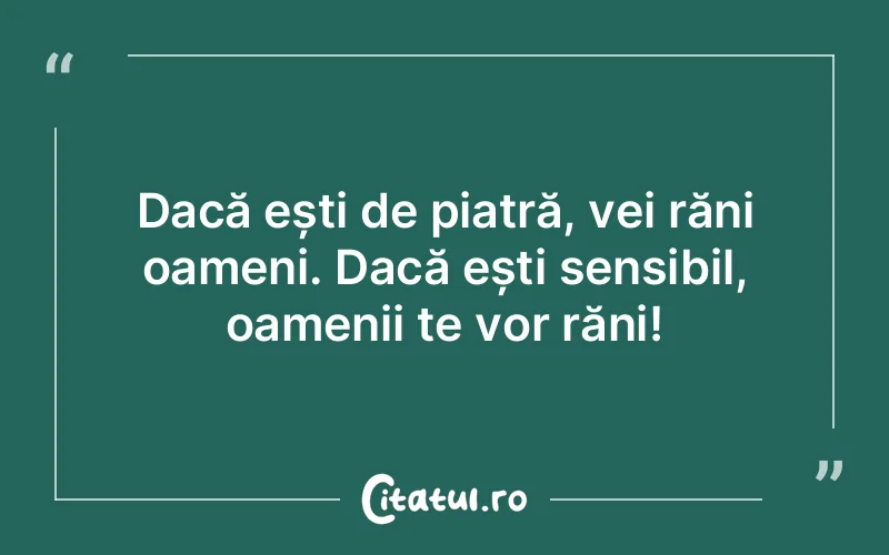 Dacă ești de piatră, vei răni oameni. Dacă ești sensibil, oamenii te vor răni!