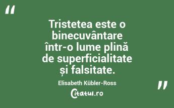 Tristețea este o binecuvântare într-o lume plină de superficialitate și falsitate. Elisabeth Kübler-Ross...