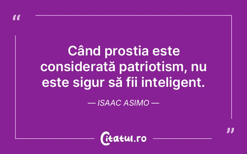 Când prostia este considerată patriotism, nu este sigur să fii inteligent. Isaac Asimo