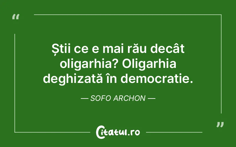 Știi ce e mai rău decât oligarhia? Oligarhia deghizată în democrație. Sofo Archon