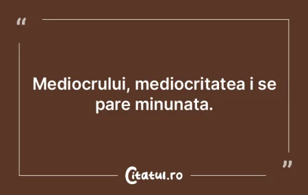 Mediocrului, mediocritatea i se pare min...