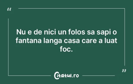 Nu e de nici un folos sa sapi o fantana ...