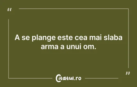 A se plange este cea mai slaba arma a un...