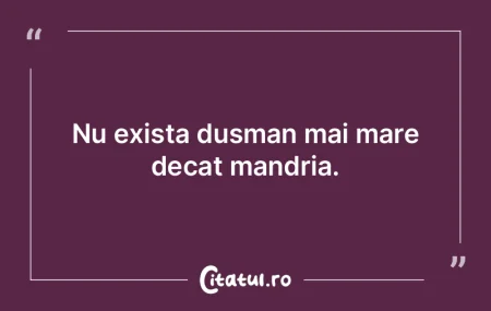 Nu exista dusman mai mare decat mandria.