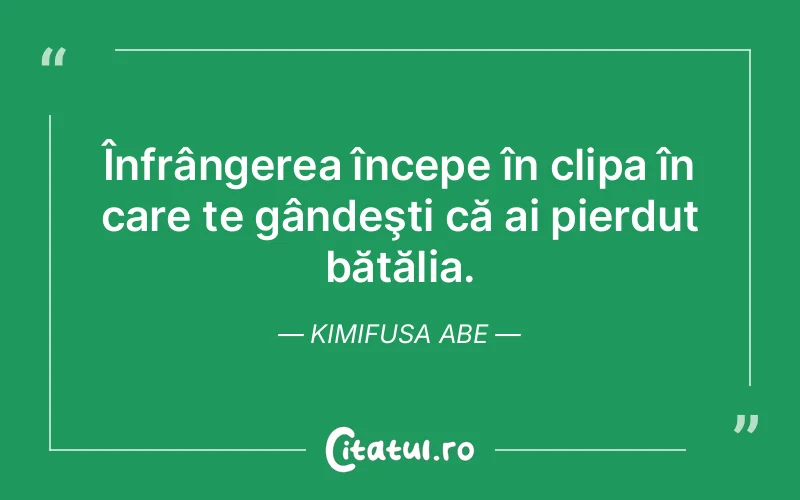 Înfrângerea începe în clipa în care te gândeşti că ai pierdut bătălia. Kimifusa Abe
