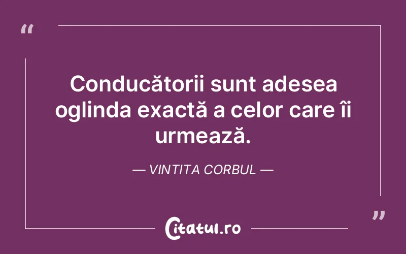 Conducătorii sunt adesea oglinda exactă a celor care îi urmează. Vintita Corbul