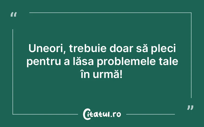 Uneori, trebuie doar să pleci pentru a lăsa problemele tale în urmă!